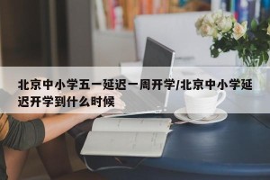 北京中小学五一延迟一周开学/北京中小学延迟开学到什么时候