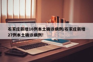 石家庄新增16例本土确诊病例/石家庄新增27例本土确诊病例!