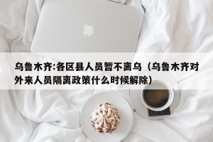 乌鲁木齐:各区县人员暂不离乌（乌鲁木齐对外来人员隔离政策什么时候解除）