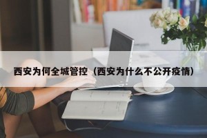 西安为何全城管控（西安为什么不公开疫情）