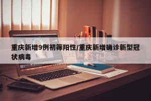 重庆新增9例初筛阳性/重庆新增确诊新型冠状病毒