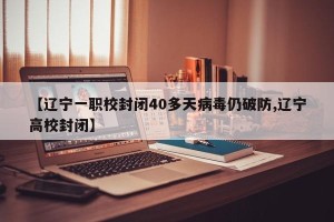 【辽宁一职校封闭40多天病毒仍破防,辽宁高校封闭】