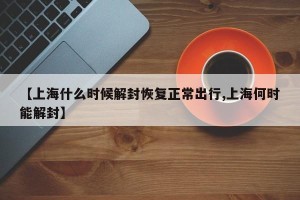 【上海什么时候解封恢复正常出行,上海何时能解封】