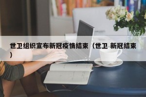 世卫组织宣布新冠疫情结束（世卫 新冠结束）