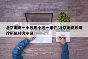 北京海淀一小区现十混一阳性/北京海淀区确诊新冠肺炎小区