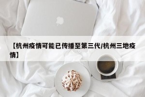 【杭州疫情可能已传播至第三代/杭州三地疫情】