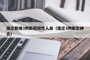 宿迁新增3例新冠阳性人员（宿迁3例新型肺炎）