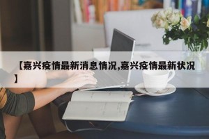 【嘉兴疫情最新消息情况,嘉兴疫情最新状况】