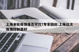 上海本轮疫情是否可控?专家回应:上海这次疫情控制最好