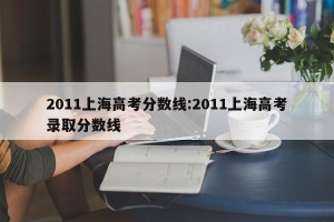 2011上海高考分数线:2011上海高考录取分数线