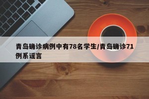 青岛确诊病例中有78名学生/青岛确诊71例系谣言