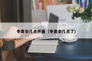 冬奥会几点开幕（冬奥会几点了）