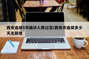 西安连续5天确诊人数过百/西安市连续多少天无新增