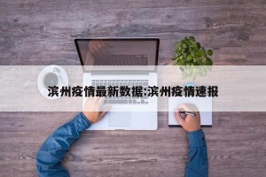 滨州疫情最新数据:滨州疫情速报