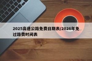 2025高速公路免费日期表/2026年免过路费时间表