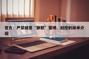 官方：严禁随意“静默”管理、封控的简单介绍