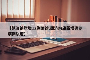【额济纳旗增12例确诊,额济纳旗新增确诊病例轨迹】