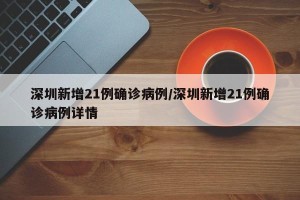 深圳新增21例确诊病例/深圳新增21例确诊病例详情