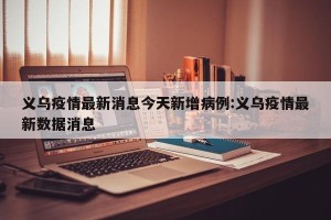 义乌疫情最新消息今天新增病例:义乌疫情最新数据消息
