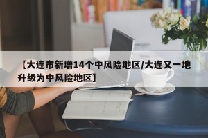 【大连市新增14个中风险地区/大连又一地升级为中风险地区】