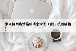 浙江杭州疫情最新消息今天（浙江 杭州疫情）
