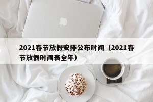 2021春节放假安排公布时间（2021春节放假时间表全年）