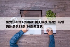 黑龙江新增4例确诊1例无症状/黑龙江新增确诊病例23例 30例无症状