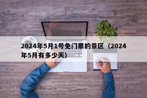 2024年5月1号免门票的景区（2024年5月有多少天）