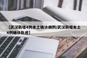 【武汉新增4例本土确诊病例/武汉新增本土4例确诊轨迹】