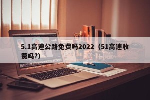 5.1高速公路免费吗2022（51高速收费吗?）