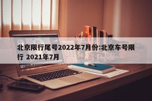 北京限行尾号2022年7月份:北京车号限行 2021年7月