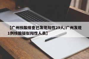【广州核酸排查已发现阳性29人/广州发现1例核酸疑似阳性人员】