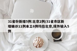 31省份新增5例:北京2例/31省市区新增确诊11例本土6例均在北京,境外输入5例