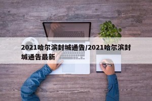 2021哈尔滨封城通告/2021哈尔滨封城通告最新