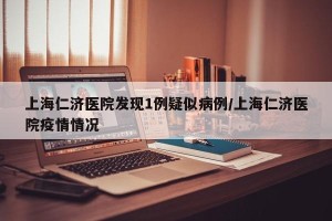 上海仁济医院发现1例疑似病例/上海仁济医院疫情情况