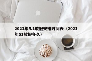 2021年5.1放假安排时间表（2021年51放假多久）