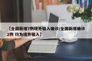【全国新增7例境外输入确诊/全国新增确诊2例 均为境外输入】