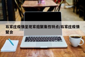 石家庄疫情呈现家庭聚集性特点/石家庄疫情聚会