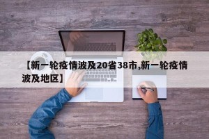 【新一轮疫情波及20省38市,新一轮疫情波及地区】