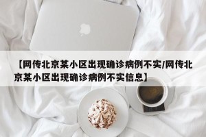 【网传北京某小区出现确诊病例不实/网传北京某小区出现确诊病例不实信息】