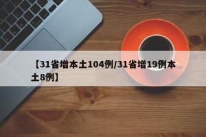 【31省增本土104例/31省增19例本土8例】