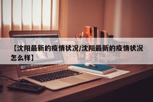 【沈阳最新的疫情状况/沈阳最新的疫情状况怎么样】