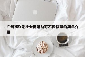 广州7区:无社会面活动可不做核酸的简单介绍
