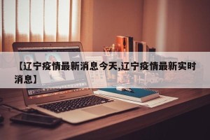 【辽宁疫情最新消息今天,辽宁疫情最新实时消息】