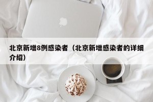 北京新增8例感染者（北京新增感染者的详细介绍）
