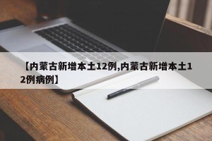 【内蒙古新增本土12例,内蒙古新增本土12例病例】