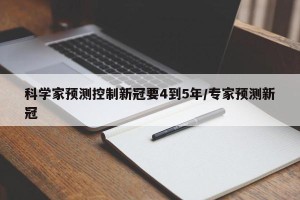 科学家预测控制新冠要4到5年/专家预测新冠