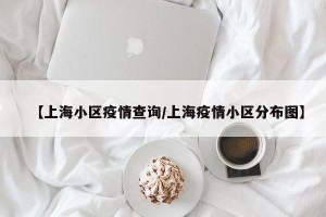 【上海小区疫情查询/上海疫情小区分布图】