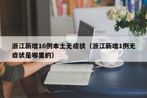 浙江新增16例本土无症状（浙江新增1例无症状是哪里的）