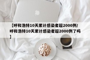 【呼和浩特10天累计感染者超2000例/呼和浩特10天累计感染者超2000例了吗】